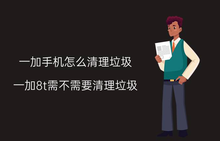 一加手机怎么清理垃圾 一加8t需不需要清理垃圾？